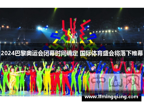 2024巴黎奥运会闭幕时间确定 国际体育盛会将落下帷幕