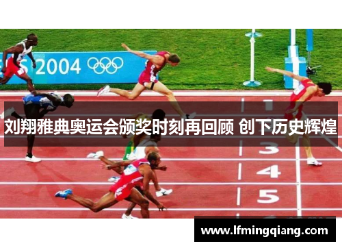 刘翔雅典奥运会颁奖时刻再回顾 创下历史辉煌