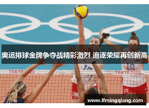 奥运排球金牌争夺战精彩激烈 追逐荣耀再创新高