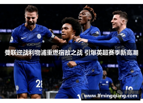 曼联迎战利物浦重燃宿敌之战 引爆英超赛季新高潮