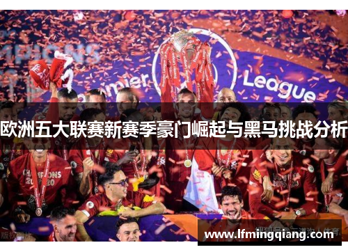 欧洲五大联赛新赛季豪门崛起与黑马挑战分析